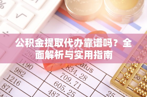 江苏公积金提取代办靠谱吗？全面解析与实用指南