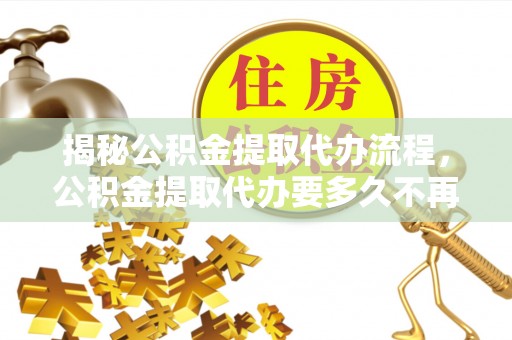 江苏揭秘公积金提取代办流程，公积金提取代办要多久不再迷茫