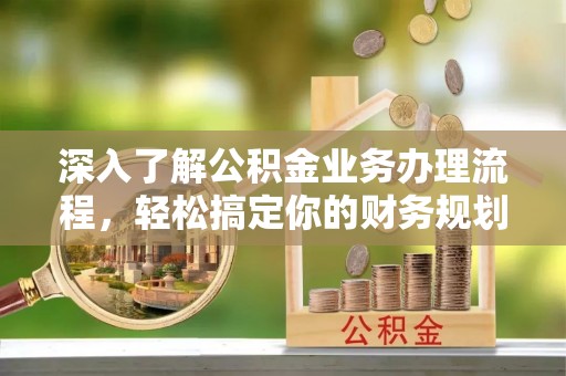 江苏深入了解公积金业务办理流程，轻松搞定你的财务规划