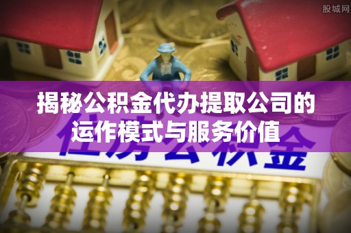 江苏揭秘公积金代办提取公司的运作模式与服务价值