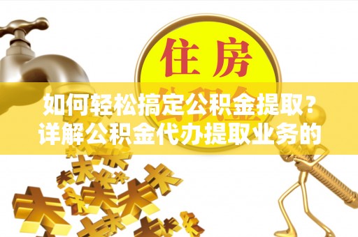 江苏如何轻松搞定公积金提取？详解公积金代办提取业务的便捷之道
