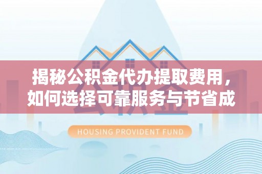 江苏揭秘公积金代办提取费用，如何选择可靠服务与节省成本