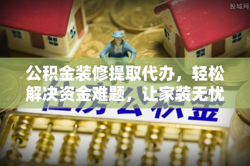 江苏公积金装修提取代办，轻松解决资金难题，让家装无忧