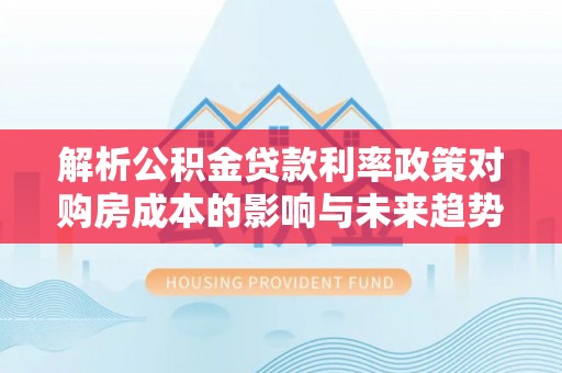江苏解析公积金贷款利率政策对购房成本的影响与未来趋势
