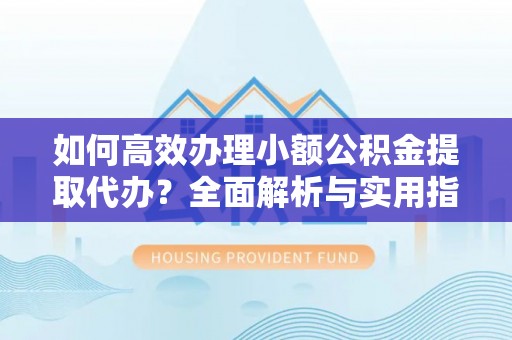 江苏如何高效办理小额公积金提取代办？全面解析与实用指南