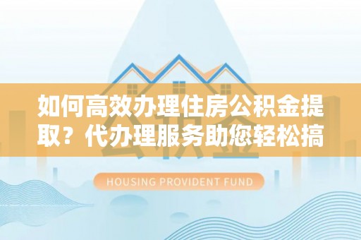 江苏如何高效办理住房公积金提取？代办理服务助您轻松搞定