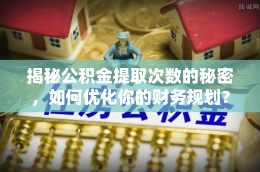 江苏揭秘公积金提取次数的秘密，如何优化你的财务规划？
