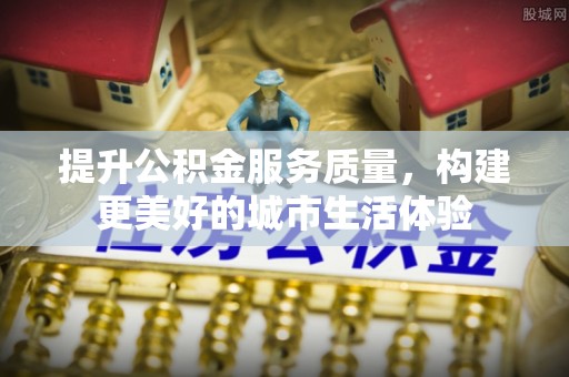 江苏提升公积金服务质量，构建更美好的城市生活体验