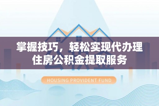 江苏掌握技巧，轻松实现代办理住房公积金提取服务