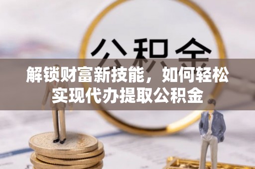 江苏解锁财富新技能，如何轻松实现代办提取公积金