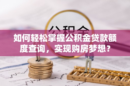 江苏如何轻松掌握公积金贷款额度查询，实现购房梦想？