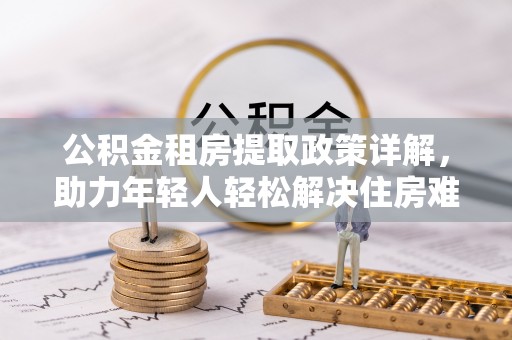 江苏公积金租房提取政策详解，助力年轻人轻松解决住房难题