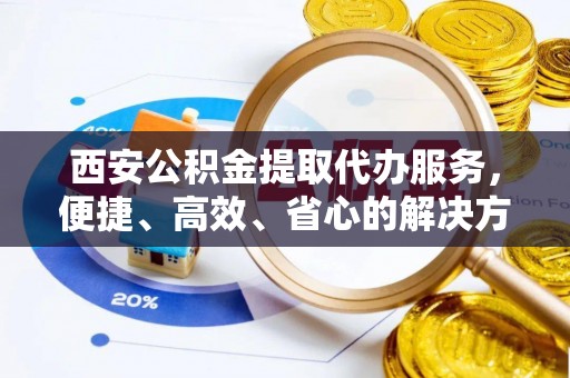 江苏西安公积金提取代办服务，便捷、高效、省心的解决方案