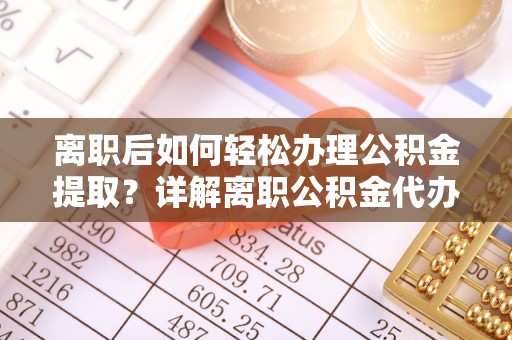 江苏离职后如何轻松办理公积金提取？详解离职公积金代办提取流程