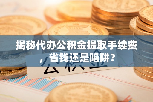 江苏揭秘代办公积金提取手续费，省钱还是陷阱？