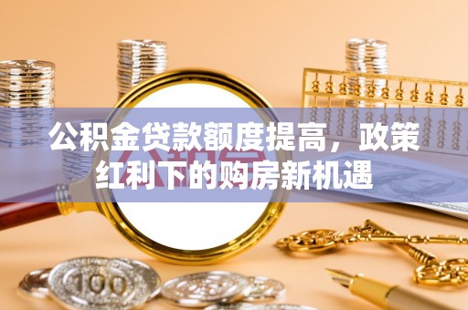 江苏公积金贷款额度提高，政策红利下的购房新机遇