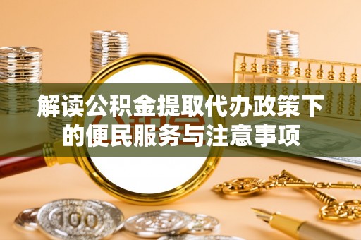江苏解读公积金提取代办政策下的便民服务与注意事项