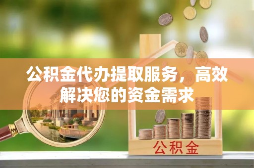 江苏公积金代办提取服务，高效解决您的资金需求