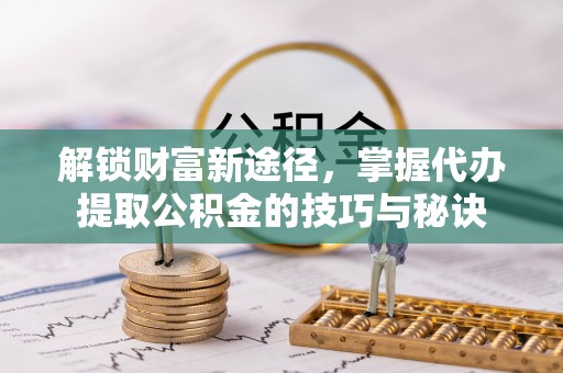 江苏解锁财富新途径，掌握代办提取公积金的技巧与秘诀