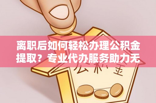 江苏离职后如何轻松办理公积金提取？专业代办服务助力无忧