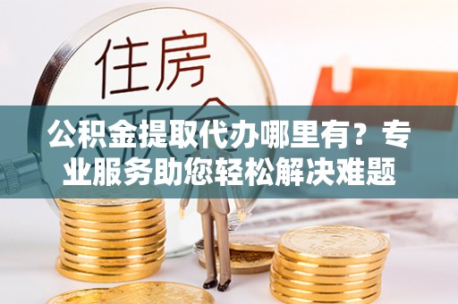 江苏公积金提取代办哪里有？专业服务助您轻松解决难题