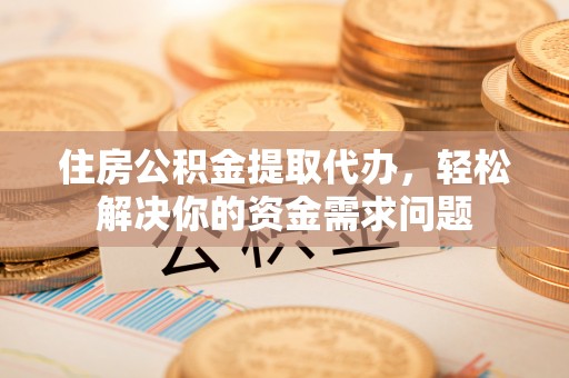 江苏住房公积金提取代办，轻松解决你的资金需求问题
