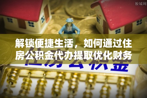 江苏解锁便捷生活，如何通过住房公积金代办提取优化财务规划