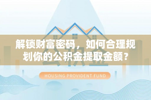 江苏解锁财富密码，如何合理规划你的公积金提取金额？