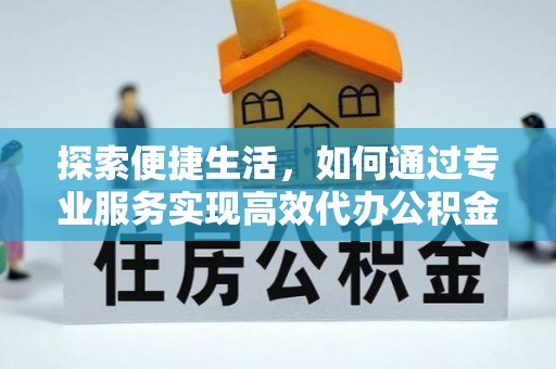 江苏探索便捷生活，如何通过专业服务实现高效代办公积金提取