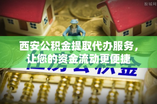 江苏西安公积金提取代办服务，让您的资金流动更便捷