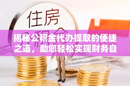 江苏揭秘公积金代办提取的便捷之道，助您轻松实现财务自由