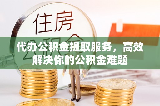 江苏代办公积金提取服务，高效解决你的公积金难题