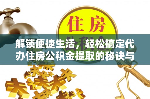 江苏解锁便捷生活，轻松搞定代办住房公积金提取的秘诀与技巧